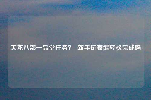 天龙八部一品堂任务？  新手玩家能轻松完成吗