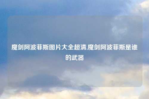魔剑阿波菲斯图片大全超清,魔剑阿波菲斯是谁的武器