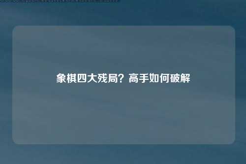象棋四大残局？高手如何破解