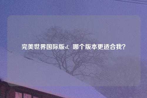 完美世界国际版sf,  哪个版本更适合我？