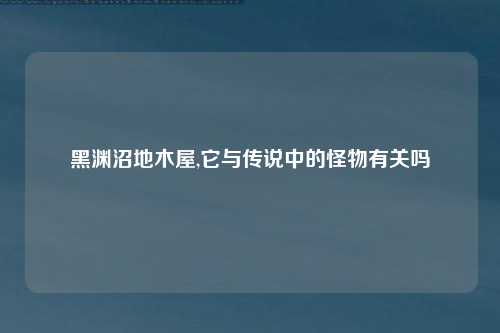 黑渊沼地木屋,它与传说中的怪物有关吗