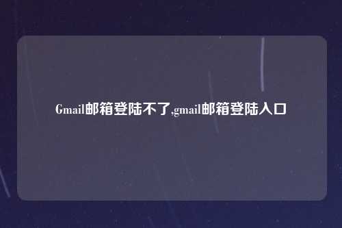 Gmail邮箱登陆不了,gmail邮箱登陆入口