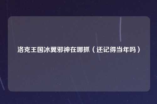 洛克王国冰翼邪神在哪抓（还记得当年吗）