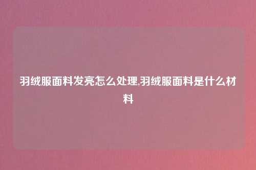 羽绒服面料发亮怎么处理,羽绒服面料是什么材料