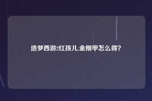 造梦西游2红孩儿,金刚甲怎么得？