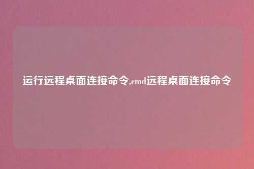 运行远程桌面连接命令,cmd远程桌面连接命令