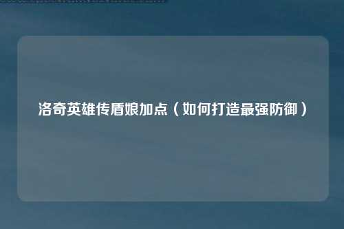 洛奇英雄传盾娘加点（如何打造最强防御）