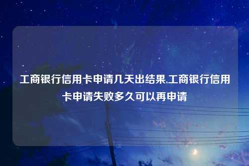 工商银行信用卡申请几天出结果,工商银行信用卡申请失败多久可以再申请