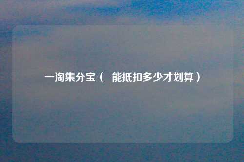 一淘集分宝（  能抵扣多少才划算）