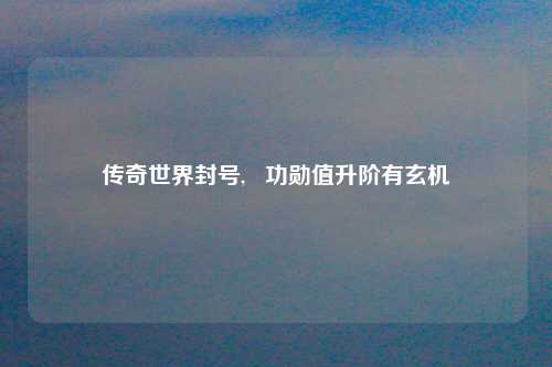 传奇世界封号,   功勋值升阶有玄机