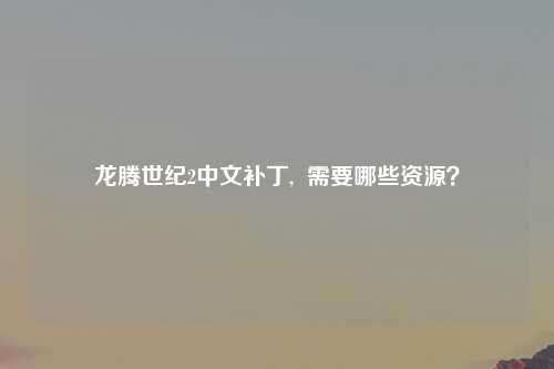 龙腾世纪2中文补丁,  需要哪些资源？
