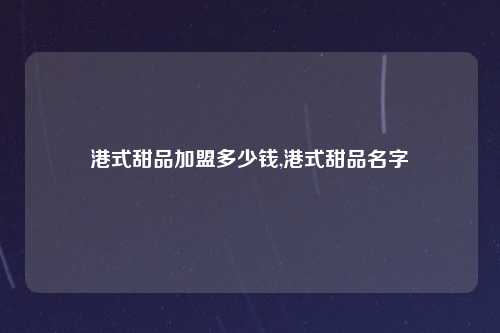 港式甜品加盟多少钱,港式甜品名字