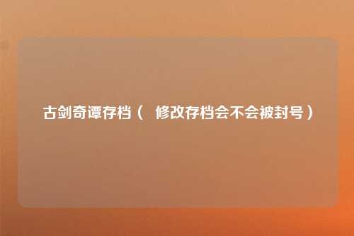 古剑奇谭存档（  修改存档会不会被封号）