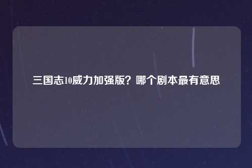 三国志10威力加强版？哪个剧本最有意思