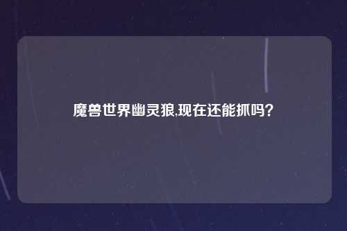 魔兽世界幽灵狼,现在还能抓吗？
