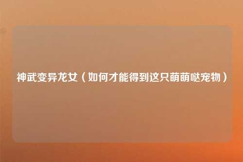 神武变异龙女（如何才能得到这只萌萌哒宠物）