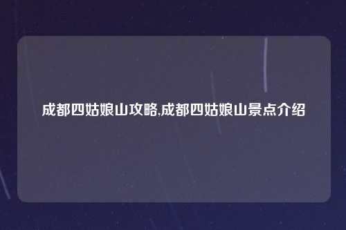 成都四姑娘山攻略,成都四姑娘山景点介绍