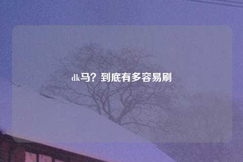 dk马？到底有多容易刷
