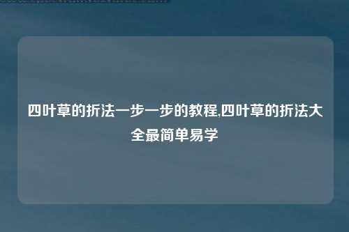 四叶草的折法一步一步的教程,四叶草的折法大全最简单易学