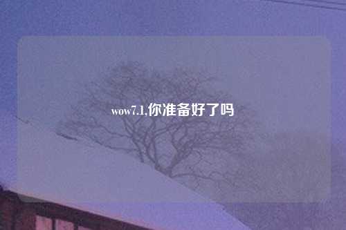 wow7.1,你准备好了吗