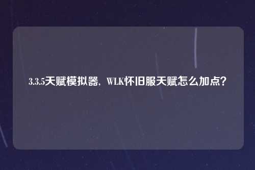 3.3.5天赋模拟器,  WLK怀旧服天赋怎么加点？