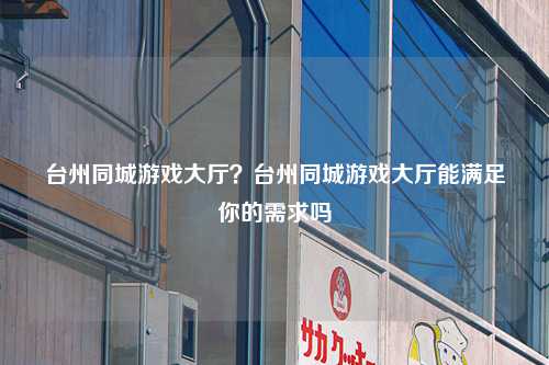 台州同城游戏大厅？台州同城游戏大厅能满足你的需求吗
