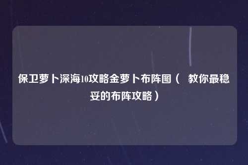 保卫萝卜深海10攻略金萝卜布阵图（  教你最稳妥的布阵攻略）