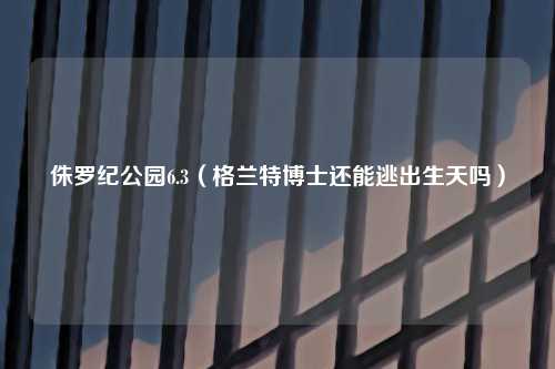 侏罗纪公园6.3（格兰特博士还能逃出生天吗）