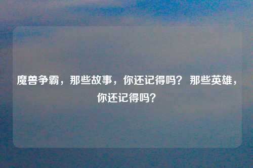 魔兽争霸，那些故事，你还记得吗？ 那些英雄，你还记得吗？