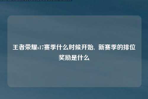 王者荣耀s17赛季什么时候开始,  新赛季的排位奖励是什么