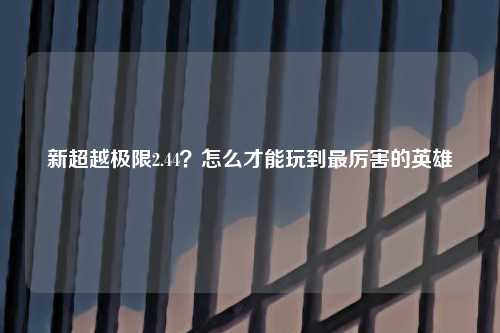 新超越极限2.44？怎么才能玩到最厉害的英雄
