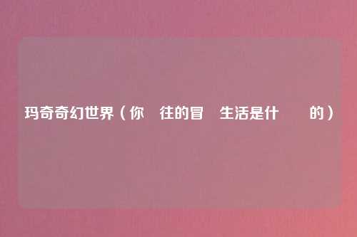 玛奇奇幻世界（你嚮往的冒險生活是什麼樣的）