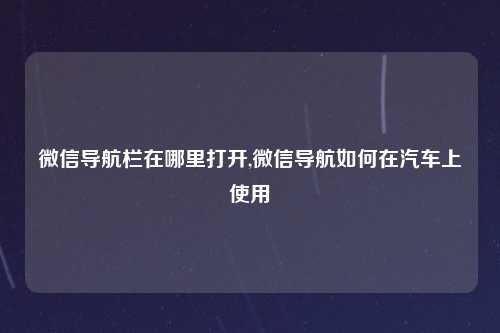 微信导航栏在哪里打开,微信导航如何在汽车上使用