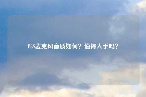 P5S麦克风音质如何？值得入手吗？