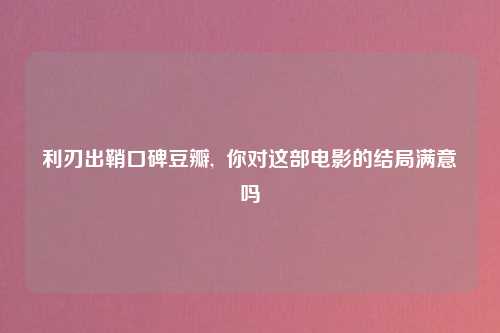 利刃出鞘口碑豆瓣,  你对这部电影的结局满意吗