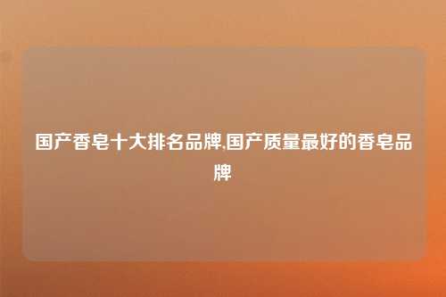 国产香皂十大排名品牌,国产质量最好的香皂品牌