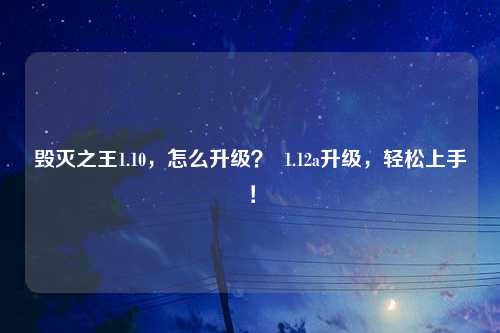 毁灭之王1.10，怎么升级？  1.12a升级，轻松上手！