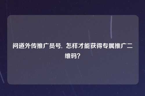 问道外传推广员号,  怎样才能获得专属推广二维码？