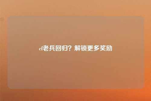 cf老兵回归？解锁更多奖励