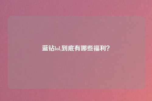 蓝钻lol,到底有哪些福利？