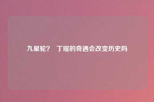 九星轮？  丁瑶的奇遇会改变历史吗