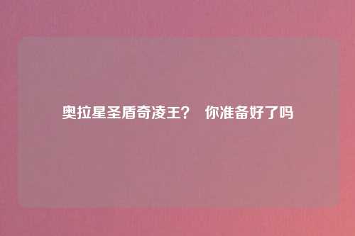 奥拉星圣盾奇凌王？  你准备好了吗