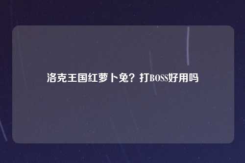 洛克王国红萝卜兔？打BOSS好用吗
