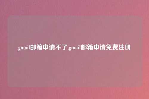 gmail邮箱申请不了,gmail邮箱申请免费注册