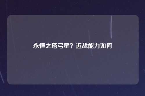 永恒之塔弓星？近战能力如何
