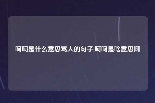 呵呵是什么意思骂人的句子,呵呵是啥意思啊