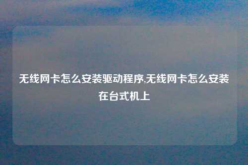 无线网卡怎么安装驱动程序,无线网卡怎么安装在台式机上