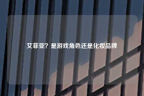 艾菲亚？是游戏角色还是化妆品牌