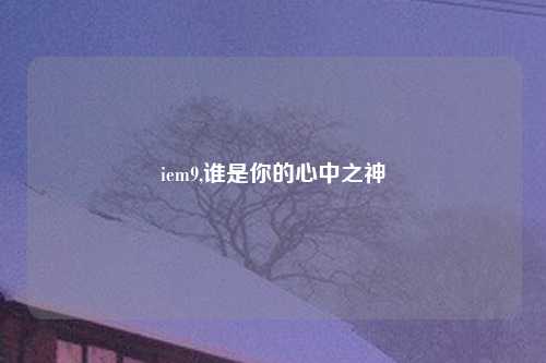 iem9,谁是你的心中之神