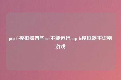 psp fc模拟器有些nes不能运行,psp fc模拟器不识别游戏